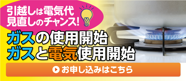 ガスの使用開始 ガスと電気の使用開始　お申し込みはこちら