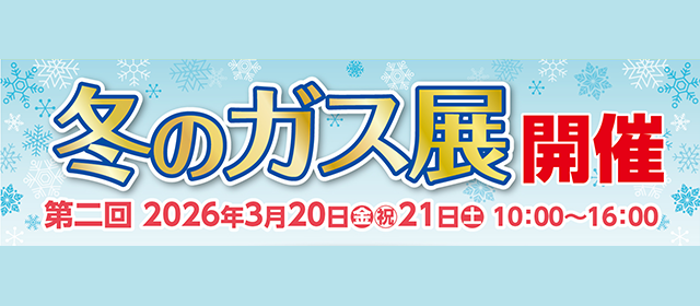 冬のガス展を開催 3月20日（金）～3月21日（土）10:00～16:00